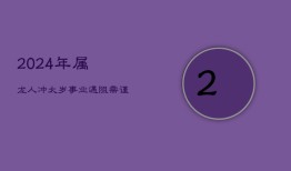 2024年属龙人冲太岁，事业挑战与机遇并存