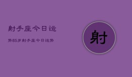 射手座今日运势85岁，射手座今日运势查询85岁