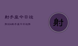 射手座今日运势324，射手座今日运势查询3月24日