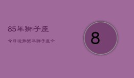 85年狮子座今日运势，85年狮子座今日运程