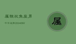 属猴双鱼座男今日运势(20240609)