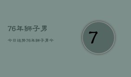 76年狮子男今日运势，76年狮子男今日财运如何