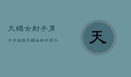 天蝎女射手男今日运势，天蝎女射手男今日爱情运