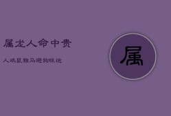 属龙人命中贵人：鸡、鼠、猴、马、狗，助其大吉封侯潇洒