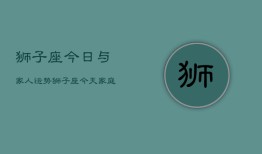 狮子座今日与家人运势，狮子座今天家庭运程如何