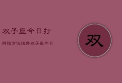 双子座今日打财运方位运势，双子座今日财运方位指南