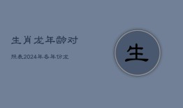 生肖龙年龄对照表：2024年各年份龙年出生者实虚岁解析