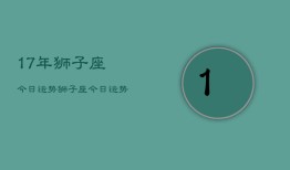 17年狮子座今日运势，狮子座今日运势详解2024