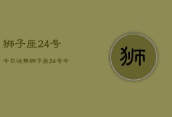 狮子座24号今日运势，狮子座24号今天运气如何