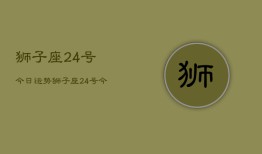 狮子座24号今日运势，狮子座24号今天运气如何