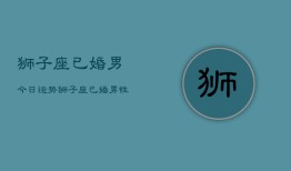 狮子座已婚男今日运势，狮子座已婚男性今日运程