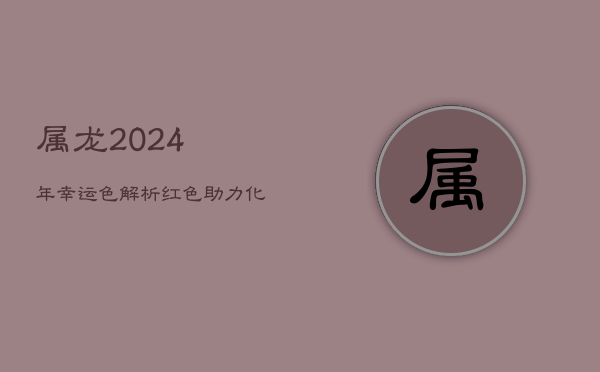 1、属龙2024年幸运色解析：红色助力化太岁困扰