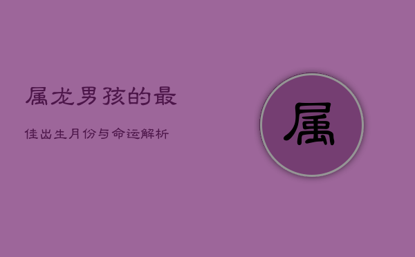 1、属龙男孩的最佳出生月份与命运解析