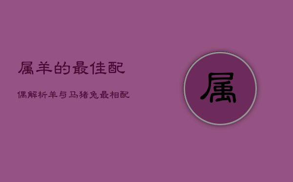 1、属羊的最佳配偶解析：羊与马、猪、兔最相配