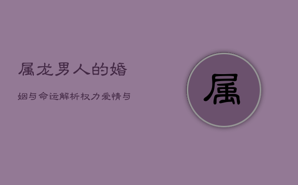 属龙男人的婚姻与命运解析：权力、爱情与命运之路