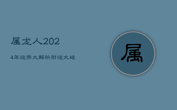 1、属龙人2024年运势大解析：财运大破，宜稳重求进