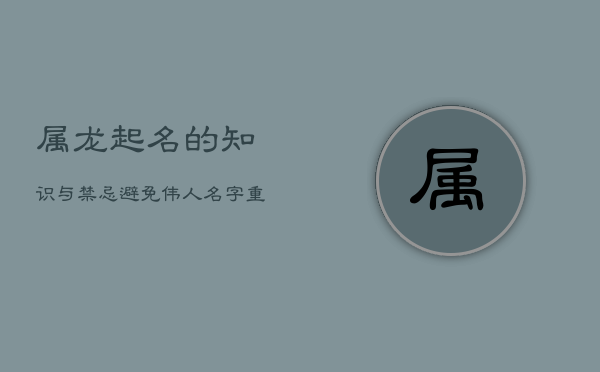 1、属龙起名的知识与禁忌：避免伟人名字重复，个性化命名更重要