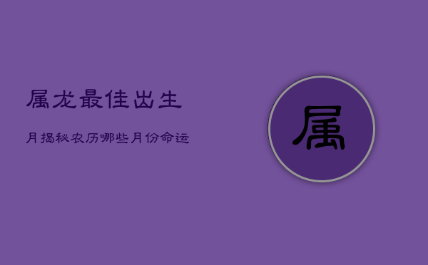 1、属龙最佳出生月：揭秘农历哪些月份命运最好