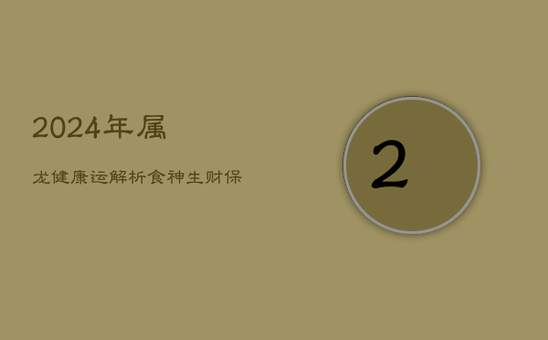 1、2024年属龙健康运解析：食神生财，保养为关键