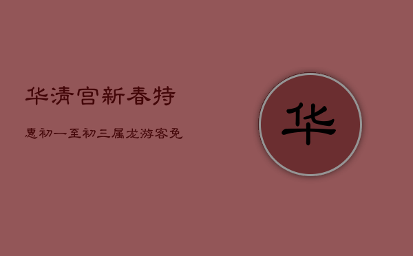 1、华清宫新春特惠：初一至初三属龙游客免票畅游