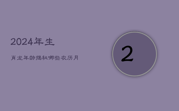 1、2024年生肖龙年龄揭秘：哪些农历月出生的龙财源滚滚？