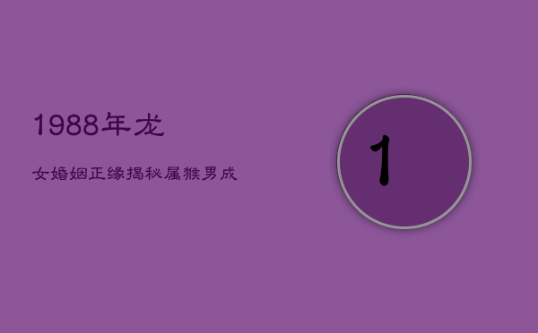 1、1988年龙女婚姻正缘揭秘：属猴男成最佳伴侣