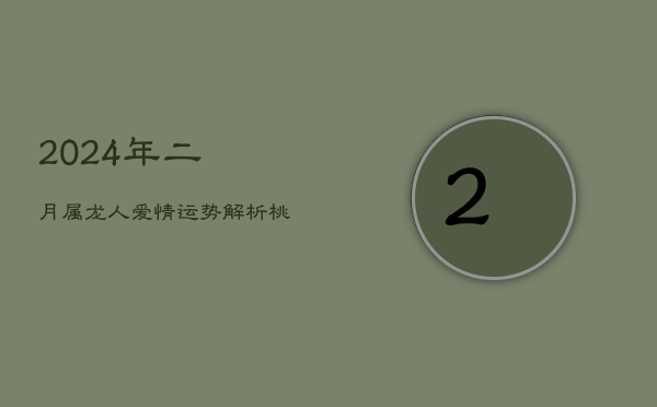 1、2024年二月，属龙人爱情运势解析：桃花旺盛，谨防烂桃花