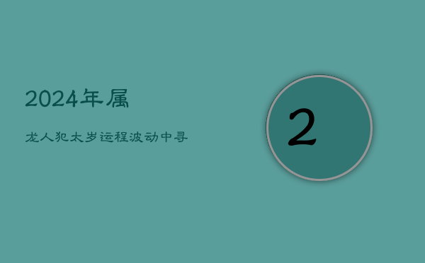 1、2024年属龙人犯太岁运程：波动中寻机遇，谨慎前行