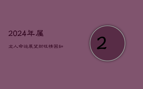 1、2024年属龙人命运展望：财旺情困，如何把握机遇？