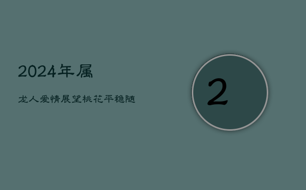 1、2024年属龙人爱情展望：桃花平稳，随缘而至