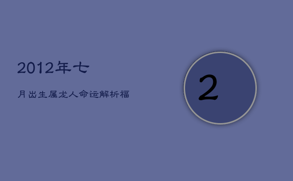 1、2012年七月出生属龙人命运解析：福禄寿全，才谋过人