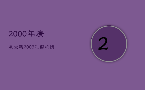 1、2000年庚辰龙遇2005乙酉鸡：情深意合，缘分难解