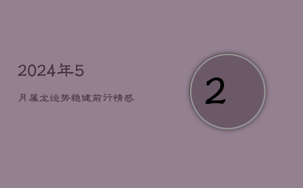 1、2024年5月属龙运势：稳健前行，情感升温，财需谨慎