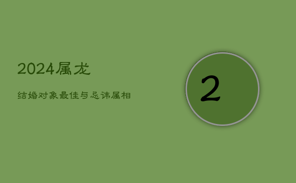 1、2024属龙结婚对象：最佳与忌讳属相分析