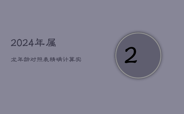 1、2024年属龙年龄对照表：精确计算实岁与虚岁