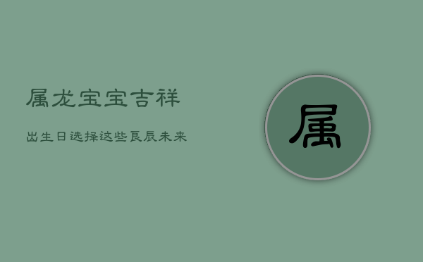 1、属龙宝宝吉祥出生日：选择这些良辰，未来步步高升