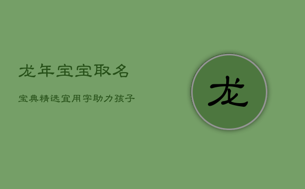 1、龙年宝宝取名宝典：精选宜用字，助力孩子未来繁荣昌盛