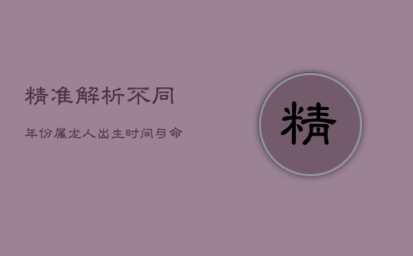 1、精准解析：不同年份属龙人出生时间与命运