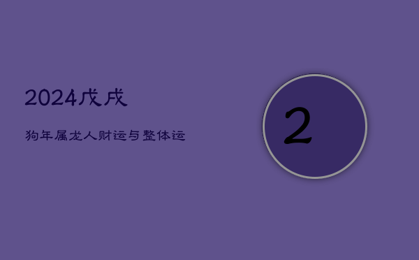 1、2024戊戌狗年，属龙人财运与整体运程解析