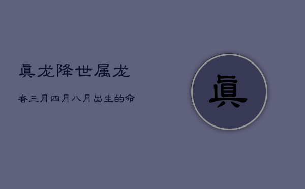 1、真龙降世：属龙者三月、四月、八月出生的命运解析