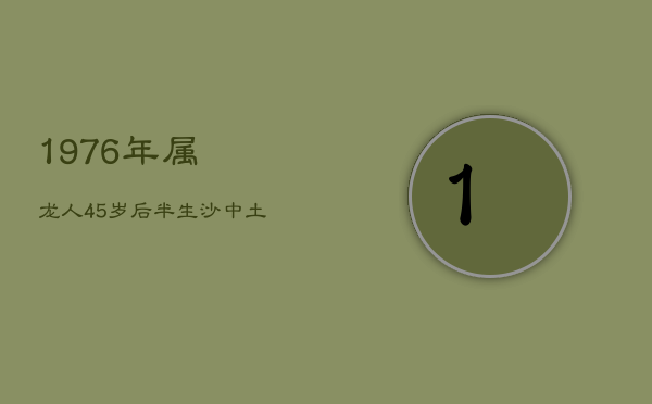 1、1976年属龙人45岁后半生：沙中土命的际遇与挑战