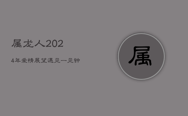 1、属龙人2024年爱情展望：遇见一见钟情，拥抱更深爱恋