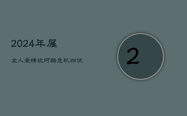 1、2024年属龙人：爱情坎坷路，危机四伏，何日尽头？