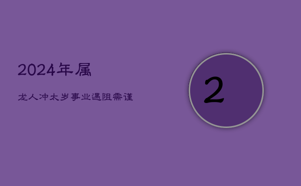 1、2024年属龙人冲太岁，事业挑战与机遇并存