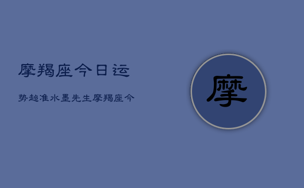 摩羯座今日运势超准水墨先生，摩羯座今日运势水墨先生精准预测