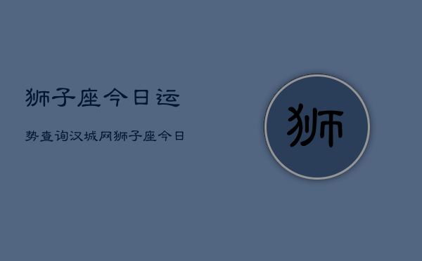 狮子座今日运势查询汉城网，狮子座今日运势：汉城网权威解读