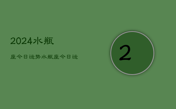 2024水瓶座今日运势，水瓶座·今日运程2024