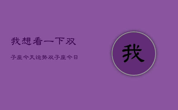 我想看一下双子座今天运势，双子座今日运势速览