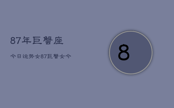 87年巨蟹座今日运势女，87巨蟹女今日运程