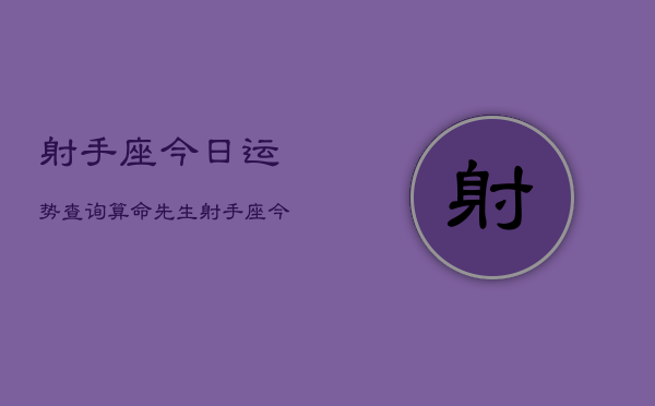 射手座今日运势查询算命先生，射手座今日运势速览